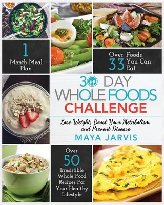 30 Day Whole Foods Challenge: Irresistible Whole Food Recipes For Your Healthy Lifestyle - Lose Weight, Boost Your Metabolism, and Prevent Disease