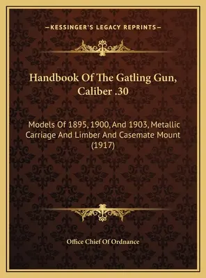 Manual de la ametralladora Gatling, calibre .30: modelos de 1895, 1900 y 1903, carro metálico y montura de limber y casamata - Handbook Of The Gatling Gun, Caliber .30: Models Of 1895, 1900, And 1903, Metallic Carriage And Limber And Casemate Mount