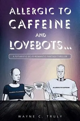 Alérgicos a la cafeína y a los Lovebots...: Un thriller futurista, de ciencia ficción, romántico y fantástico - Allergic to Caffeine and Lovebots...: A Futuristic-SCI-FI-Romantic-Fantasy-Thriller