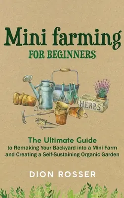 Minigranja para principiantes: La guía definitiva para transformar tu patio en una minigranja y crear un huerto ecológico autosuficiente - Mini Farming for Beginners: The Ultimate Guide to Remaking Your Backyard into a Mini Farm and Creating a Self-Sustaining Organic Garden