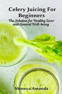 Zumos de apio para principiantes: La solución para un hígado sano y el bienestar general - Celery Juicing for Beginners: The Solution for Healthy Liver and General well-being