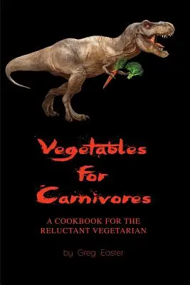 Verduras para carnívoros - Libro de cocina para vegetarianos reticentes - Vegetables for Carnivores - A Cookbook for the Reluctant Vegetarian