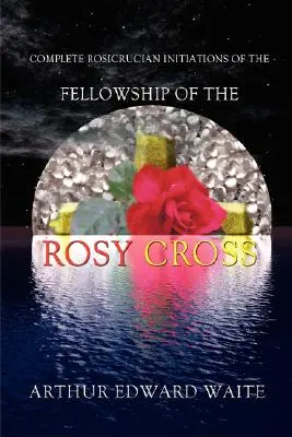 Iniciaciones Rosacruces Completas de la Fraternidad de la Cruz Rosada por Arthur Edward Waite, Fundador de la Sagrada Orden de la Aurora Dorada - Complete Rosicrucian Initiations of the Fellowship of the Rosy Cross by Arthur Edward Waite, Founder of the Holy Order of the Golden Dawn
