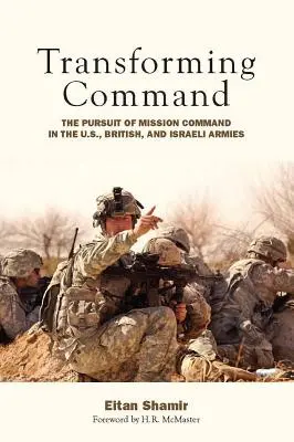 La transformación del mando: La búsqueda del mando de misión en los ejércitos estadounidense, británico e israelí - Transforming Command: The Pursuit of Mission Command in the U.S., British, and Israeli Armies