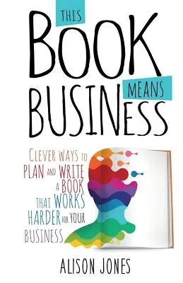 This Book Means Business: Formas inteligentes de planificar y escribir un libro que funcione mejor para tu negocio - This Book Means Business: Clever ways to plan and write a book that works harder for your business