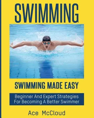 Natación: Natación fácil: Estrategias para principiantes y expertos para ser mejores nadadores - Swimming: Swimming Made Easy: Beginner and Expert Strategies For Becoming A Better Swimmer