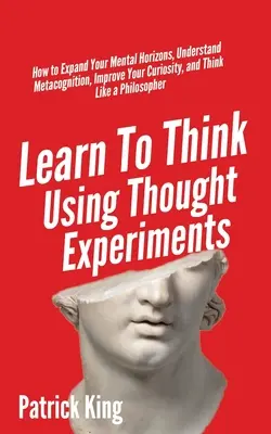 Aprende a pensar con experimentos mentales: Cómo ampliar tus horizontes mentales, comprender la metacognición, mejorar tu curiosidad y pensar como un filósofo - Learn To Think Using Thought Experiments: How to Expand Your Mental Horizons, Understand Metacognition, Improve Your Curiosity, and Think Like a Philo