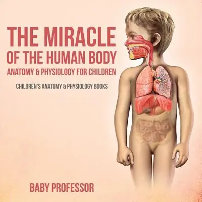 El milagro del cuerpo humano: Anatomía y fisiología para niños - Libros infantiles de anatomía y fisiología - The Miracle of the Human Body: Anatomy & Physiology for Children - Children's Anatomy & Physiology Books