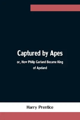Captured by Apes; or, How Philip Garland Became King of Apeland (Capturado por los simios o cómo Philip Garland se convirtió en rey de Apelandia) - Captured by Apes; or, How Philip Garland Became King of Apeland