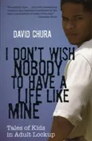 No deseo que nadie tenga una vida como la mía: Cuentos de niños encerrados - I Don't Wish Nobody to Have a Life Like Mine: Tales of Kids in Adult Lockup
