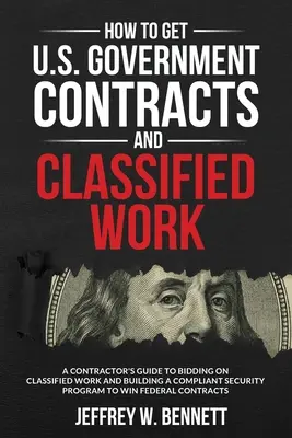 Cómo obtener contratos del gobierno de EE.UU. y trabajo clasificado: Guía del contratista para licitar en trabajos clasificados y crear un programa de seguridad que cumpla las normas. - How to Get U.S. Government Contracts and Classified Work: A Contractor's Guide to Bidding on Classified Work and Building a Compliant Security Program