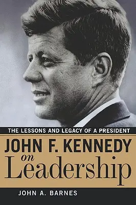 John F. Kennedy sobre el liderazgo: Lecciones y legado de un presidente - John F. Kennedy on Leadership: The Lessons and Legacy of a President