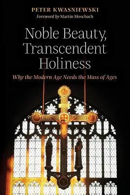 Belleza noble, santidad trascendente: Por qué la Edad Moderna necesita la Misa de las Edades - Noble Beauty, Transcendent Holiness: Why the Modern Age Needs the Mass of Ages