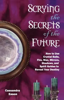 Los secretos del futuro: Cómo usar la bola de cristal, el fuego, la cera, los espejos, las sombras y los guías espirituales para revelar tu destino. - Scrying the Secrets of the Future: How to Use Crystal Ball, Fire, Wax, Mirrors, Shadows, and Spirit Guides to Reveal Your Destiny