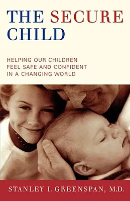El niño seguro: Cómo ayudar a nuestros hijos a sentirse seguros y confiados en un mundo cambiante - The Secure Child: Helping Our Children Feel Safe and Confident in a Changing World