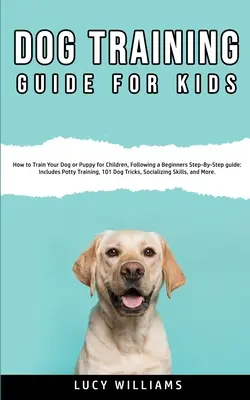 Guía de adiestramiento canino para niños: Cómo adiestrar a su perro o cachorro para niños, siguiendo una guía paso a paso para principiantes: Incluye Potty Training, 101 Do - Dog Training Guide for Kids: How to Train Your Dog or Puppy for Children, Following a Beginners Step-By-Step guide: Includes Potty Training, 101 Do