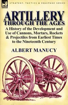 Artillery Through the Ages: Una historia del desarrollo y uso de cañones, morteros, cohetes y proyectiles desde los tiempos más remotos hasta el siglo XIX. - Artillery Through the Ages: A History of the Development and Use of Cannons, Mortars, Rockets & Projectiles from Earliest Times to the Nineteenth