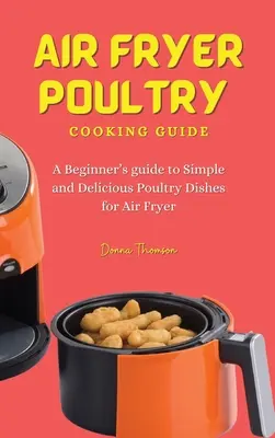 Guía de Cocina de Aves con Air Fryer: Guía para principiantes sobre platos sencillos y deliciosos de carne de ave para freidora de aire - Air Fryer Poultry Cooking Guide: A Beginner's guide to Simple and Delicious Poultry Dishes for Air Fryer
