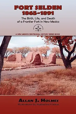 Fort Selden, 1865-1891: Nacimiento, vida y muerte de un fuerte fronterizo en Nuevo México - Fort Selden, 1865-1891: The Birth, Life, and Death of a Frontier Fort in New Mexico