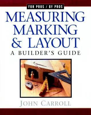 Medición, marcado y replanteo: Guía del constructor / Para profesionales por profesionales - Measuring, Marking & Layout: A Builder's Guide / For Pros by Pros