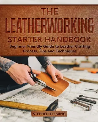 Manual de iniciación a la marroquinería: Guía para principiantes sobre el proceso de elaboración del cuero, consejos y técnicas - The Leatherworking Starter Handbook: Beginner Friendly Guide to Leather Crafting Process, Tips and Techniques