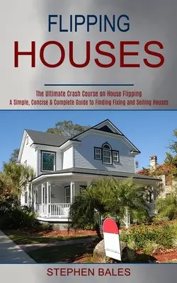 Flipping Houses: Una Guía Simple, Concisa y Completa para Encontrar Arreglar y Vender Casas - Flipping Houses: A Simple, Concise & Complete Guide to Finding Fixing and Selling Houses