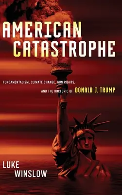 Catástrofe americana: Fundamentalismo, cambio climático, derecho a las armas y la retórica de Donald J. Trump - American Catastrophe: Fundamentalism, Climate Change, Gun Rights, and the Rhetoric of Donald J. Trump