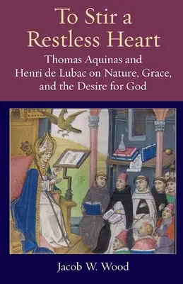 Para agitar un corazón inquieto: Tomás de Aquino y Henri de Lubac sobre la naturaleza, la gracia y el deseo de Dios - To Stir a Restless Heart: Thomas Aquinas and Henri de Lubac on Nature, Grace, and the Desire for God