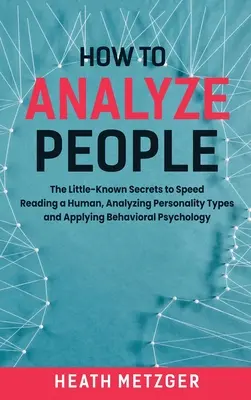 Cómo analizar a las personas: Los Secretos Poco Conocidos Para Leer Rápido a un Humano, Analizar los Tipos de Personalidad y Aplicar la Psicología del Comportamiento - How to Analyze People: The Little-Known Secrets to Speed Reading a Human, Analyzing Personality Types and Applying Behavioral Psychology