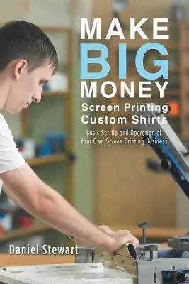 Gane Mucho Dinero Serigrafiando Camisetas Personalizadas: Configuración básica y funcionamiento de su propio negocio de serigrafía - Make Big Money Screen Printing Custom Shirts: Basic Set Up and Operation of Your Own Screen Printing Business