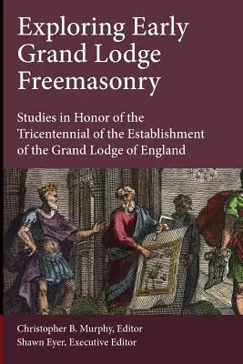 Exploring Early Grand Lodge Freemasonry: Estudios en honor del tricentenario de la fundación de la Gran Logia de Inglaterra - Exploring Early Grand Lodge Freemasonry: Studies in Honor of the Tricentennial of the Establishment of the Grand Lodge of England