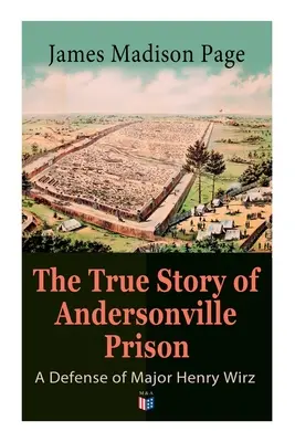 La verdadera historia de la prisión de Andersonville: Una defensa del Mayor Henry Wirz: Los prisioneros y sus guardianes, La vida cotidiana en la prisión, La ejecución de los asaltantes - The True Story of Andersonville Prison: A Defense of Major Henry Wirz: The Prisoners and Their Keepers, Daily Life at Prison, Execution of the Raiders