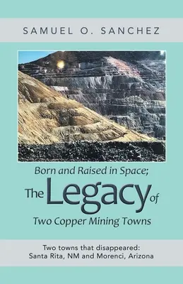 Nacidos y criados en el espacio: el legado de dos pueblos mineros de cobre: Dos pueblos que desaparecieron: Santa Rita, Nm y Morenci, Arizona - Born and Raised in Space; the Legacy of Two Copper Mining Towns: Two Towns That Disappeared: Santa Rita, Nm and Morenci, Arizona