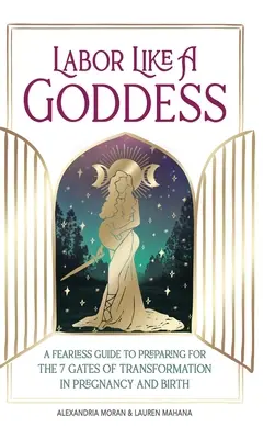 El parto como una diosa: Una Guía Intrépida para Prepararse para las 7 Puertas de la Transformación en el Embarazo y el Parto - Labor Like a Goddess: A Fearless Guide to Preparing for the 7 Gates of Transformation in Pregnancy and Birth