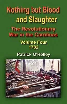 Nothing But Blood and Slaughter: La guerra revolucionaria en las Carolinas - Volumen cuatro 1782 - Nothing But Blood and Slaughter: The Revolutionary War in the Carolinas - Volume Four 1782