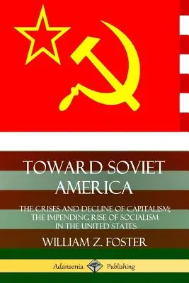 Hacia la América soviética: La crisis y la decadencia del capitalismo; el inminente ascenso del socialismo en Estados Unidos - Toward Soviet America: The Crises and Decline of Capitalism; the Impending Rise of Socialism in the United States