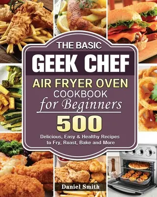 El libro de cocina para principiantes de la freidora de aire Basic Geek Chef - The Basic Geek Chef Air Fryer Oven Cookbook for Beginners