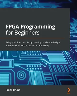 Programación FPGA para principiantes: Dé vida a sus ideas creando diseños de hardware y circuitos electrónicos con SystemVerilog - FPGA Programming for Beginners: Bring your ideas to life by creating hardware designs and electronic circuits with SystemVerilog