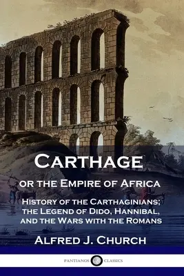 Cartago o el Imperio de África: Historia de los cartagineses; la leyenda de Dido, Aníbal y las guerras con los romanos - Carthage or the Empire of Africa: History of the Carthaginians; the Legend of Dido, Hannibal, and the Wars with the Romans