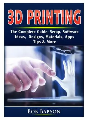 Impresión 3D La Guía Completa: Configuración, Software, Ideas, Diseños, Materiales, Aplicaciones, Consejos y Más - 3D Printing The Complete Guide: Setup, Software, Ideas, Designs, Materials, Apps, Tips & More