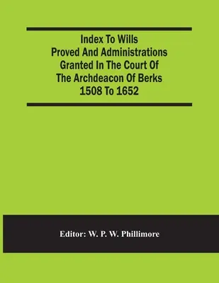 Índice de testamentos probados y administraciones otorgadas en el tribunal del archidiácono de Berks entre 1508 y 1652 - Index To Wills Proved And Administrations Granted In The Court Of The Archdeacon Of Berks 1508 To 1652