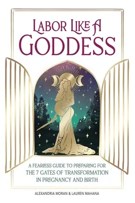 El parto como una diosa: Una guía intrépida para prepararse para las 7 puertas de la transformación en el embarazo y el parto - Labor Like a Goddess: A Fearless Guide to Preparing for the 7 Gates of Transformation in Pregnancy and Birth