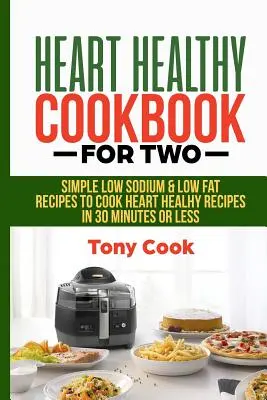Libro de cocina cardiosaludable para dos: Recetas sencillas bajas en sodio y grasas para cocinar platos cardiosaludables en 30 minutos o menos - Heart Healthy Cookbook for Two: Simple Low Sodium & Low Fat Recipes to Cook Heart Healthy Recipes in 30 Minutes or Less