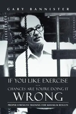 Si te gusta el ejercicio... Lo más probable es que lo estés haciendo mal: Entrenamiento de fuerza adecuado para obtener los máximos resultados - If You Like Exercise ... Chances Are You're Doing It Wrong: Proper Strength Training for Maximum Results