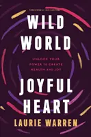 Mundo salvaje, corazón alegre: Desbloquea tu poder para crear salud y alegría - Wild World, Joyful Heart: Unlock Your Power to Create Health and Joy