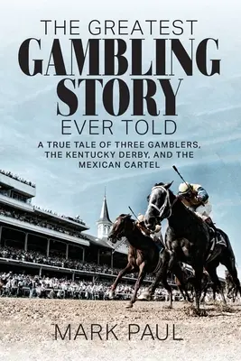 La mejor historia de juego jamás contada: Una historia real de tres jugadores, el Derby de Kentucky y el cártel mexicano - The Greatest Gambling Story Ever Told: A True Tale of Three Gamblers, The Kentucky Derby, and the Mexican Cartel