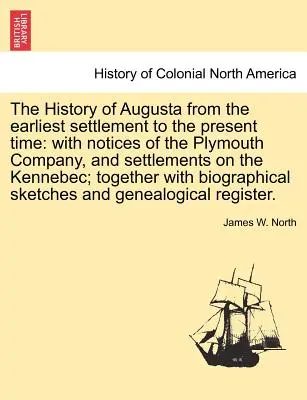 La historia de Augusta desde los primeros asentamientos hasta la actualidad: con notas sobre la compañía de Plymouth y los asentamientos en el Kennebec. - The History of Augusta from the Earliest Settlement to the Present Time: With Notices of the Plymouth Company, and Settlements on the Kennebec; Togeth