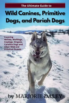 The Ultimate Guide to Wild Canines, Primitive Dogs, and Pariah Dogs: An Owner's Guide Book for Wolfdogs, Coydogs, and Other Hereditaryily Wild Dog Bree - The Ultimate Guide to Wild Canines, Primitive Dogs, and Pariah Dogs: An Owner's Guide Book for Wolfdogs, Coydogs, and Other Hereditarily Wild Dog Bree