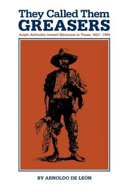 They Called Them Greasers: Actitudes anglosajonas hacia los mexicanos en Texas, 1821-1900 - They Called Them Greasers: Anglo Attitudes Toward Mexicans in Texas, 1821-1900