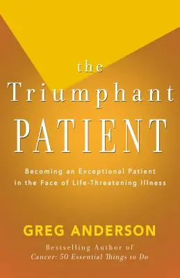 El paciente triunfante: Conviértase en un paciente excepcional ante una enfermedad potencialmente mortal - The Triumphant Patient: Become an Exceptional Patient in the Face of Life-Threatening Illness